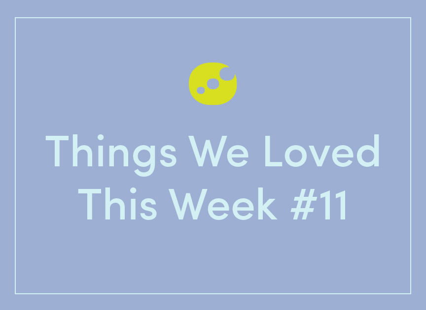 Things We Loved This Week #11